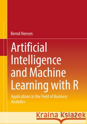 Artificial Intelligence and Machine Learning with R: Applications in the Field of Business Analytics Bernd Heesen 9783658453916 Springer - książka