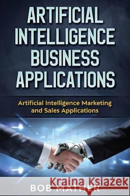 Artificial Intelligence Business Applications: Artificial Intelligence Marketing and Sales Applications Bob Mather 9781922300843 Bob Mather - książka