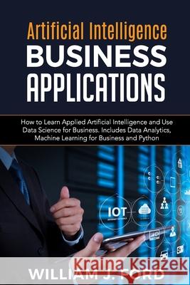 Artificial Intelligence Business Applications: How to Learn Applied Artificial Intelligence and Use Data Science for Business. Includes Data Analytics Ford, William J. 9798684832482 Independently published - książka