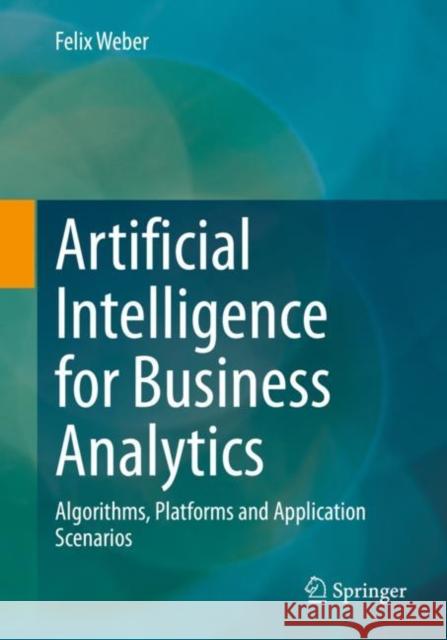 Artificial Intelligence for Business Analytics: Algorithms, Platforms and Application Scenarios Felix Weber 9783658375980 Springer Vieweg - książka