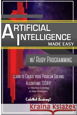 Artificial Intelligence: Made Easy w/ Ruby Programming; Learn to Create your * Problem Solving * Algorithms! TODAY! w/ Machine Learning & Data Academy, Code Well 9781530826865 Createspace Independent Publishing Platform - książka