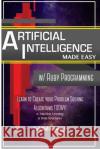 Artificial Intelligence: Made Easy w/ Ruby Programming; Learn to Create your * Problem Solving * Algorithms! TODAY! w/ Machine Learning & Data Academy, Code Well 9781530826865 Createspace Independent Publishing Platform