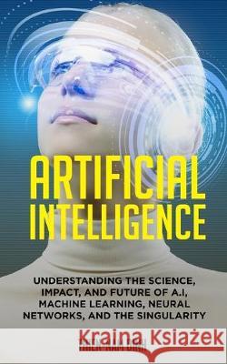 Artificial Intelligence: Understanding The Science, Impact, And Future Of A.I, Machine Learning, Neural Networks, And The Singularity Daniel Frumkin Thien-Nam Dinh 9781089672616 Independently Published - książka