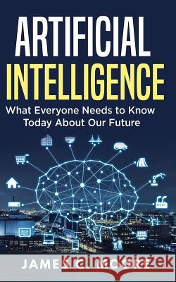 Artificial Intelligence: What Everyone Needs to Know Today About Our Future Moore, James C. 9781724819390 Createspace Independent Publishing Platform - książka