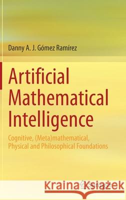 Artificial Mathematical Intelligence: Cognitive, (Meta)Mathematical, Physical and Philosophical Foundations Gómez Ramírez, Danny A. J. 9783030502720 Springer - książka