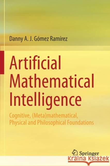 Artificial Mathematical Intelligence: Cognitive, (Meta)Mathematical, Physical and Philosophical Foundations Gómez Ramírez, Danny A. J. 9783030502751 Springer International Publishing - książka