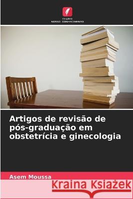 Artigos de revisao de pos-graduacao em obstetricia e ginecologia Asem Moussa   9786206061441 Edicoes Nosso Conhecimento - książka