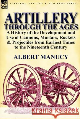 Artillery Through the Ages: a History of the Development and Use of Cannons, Mortars, Rockets & Projectiles from Earliest Times to the Nineteenth Century Albert Manucy 9780857066732 Leonaur Ltd - książka