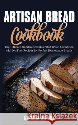 Artisan Bread Cookbook: The Ultimate Handcrafted Illustrated Bread Cookbook with No-Fuss Recipes for Perfect Homemade Breads Gordon Ripert 9781802686746 Gordon Ripert - książka
