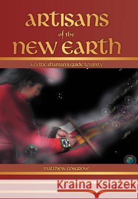 Artisans of the New Earth: A Celtic Shaman's Guide to Unity Cosgrove, Matthew 9781452559209 Balboa Press - książka