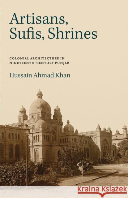 Artisans, Sufis, Shrines: Colonial Architecture in Nineteenth-Century Punjab Hussain Ahmad Khan 9781350155350 Bloomsbury Academic - książka