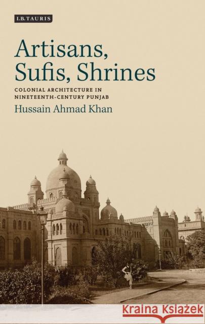 Artisans, Sufis, Shrines: Colonial Architecture in Nineteenth-Century Punjab Khan, Hussain Ahmad 9781784530143 I. B. Tauris & Company - książka