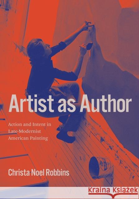 Artist as Author: Action and Intent in Late-Modernist American Painting Christa Noel Robbins 9780226752952 University of Chicago Press - książka