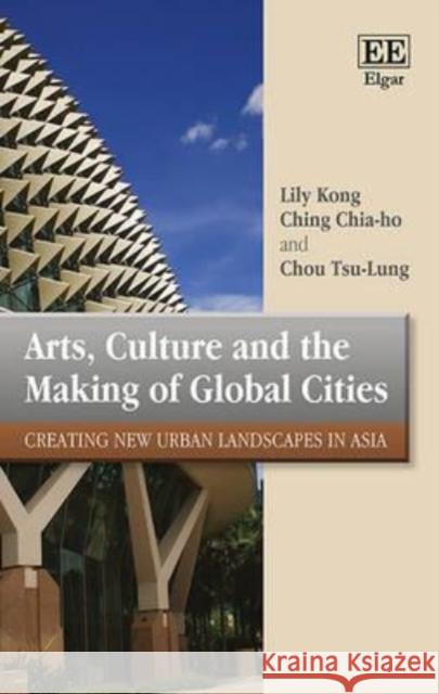 Arts, Culture and the Making of Global Cities: Creating New Urban Landscapes in Asia Lily Kong C. H. Ching  9781849801768 Edward Elgar Publishing Ltd - książka