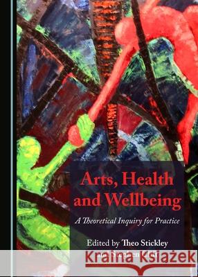 Arts, Health and Wellbeing: A Theoretical Inquiry for Practice Stephen Clift, Theo Stickley 9781443891363 Cambridge Scholars Publishing (RJ) - książka