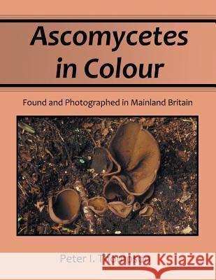 Ascomycetes in Colour: Found and Photographed in Mainland Britain Thompson, Peter I. 9781479747559 Xlibris Corporation - książka