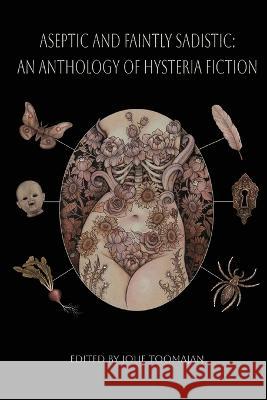 Aseptic and Faintly Sadistic: An Anthology of Hysteria Fiction Jolie Toomajan   9781088130186 IngramSpark - książka