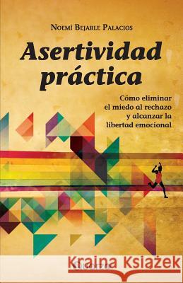 Asertividad practica: Como eliminar el miedo al rechazo y alcanzar la libertad emocional Bejarle Palacios, Noemi 9781500815967 Createspace - książka