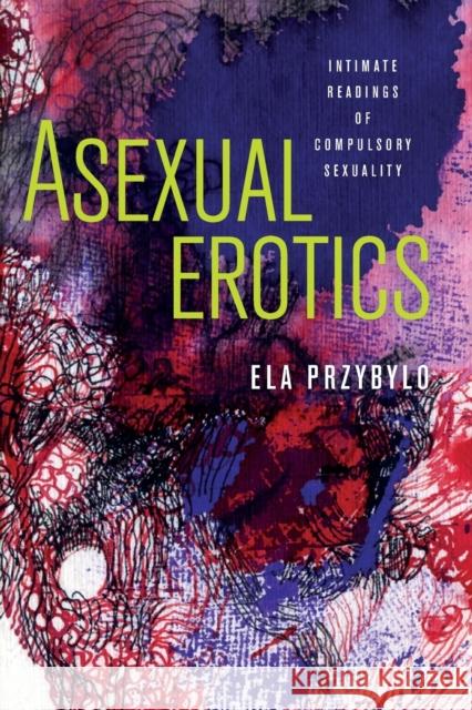 Asexual Erotics: Intimate Readings of Compulsory Sexuality Elzbieta Przybylo 9780814255421 Ohio State University Press - książka