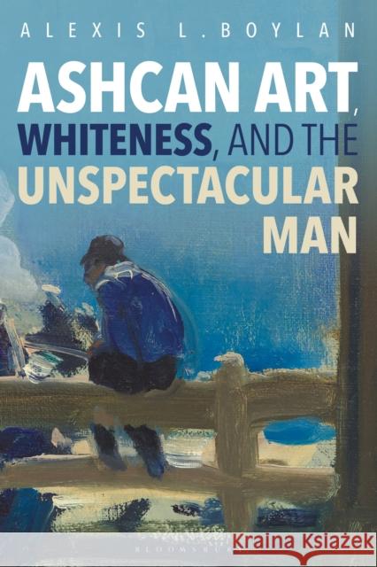 Ashcan Art, Whiteness, and the Unspectacular Man Alexis Boylan 9781501325755 Bloomsbury Academic - książka