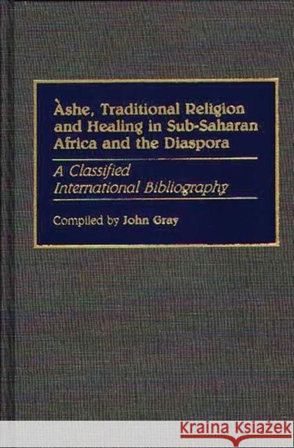 Ashe, Traditional Religion and Healing in Sub-Saharan Africa and the Diaspora:: A Classified International Bibliography Gray, John 9780313265006 Greenwood Press - książka