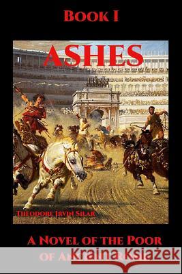Ashes I: A Novel of the Poor of Ancient Rome Theodore Irvin Silar 9781546704171 Createspace Independent Publishing Platform - książka