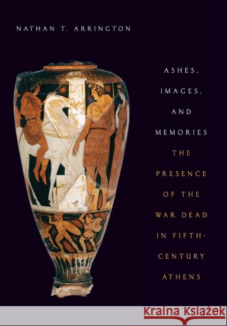 Ashes, Images, and Memories: The Presence of the War Dead in Fifth-Century Athens Nathan T. Arrington 9780190936693 Oxford University Press, USA - książka