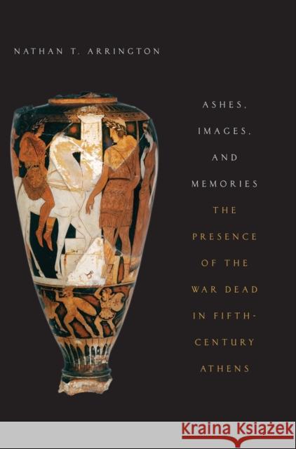 Ashes, Images, and Memories: The Presence of the War Dead in Fifth-Century Athens Nathan Arrington 9780199369072 OXFORD UNIVERSITY PRESS ACADEM - książka