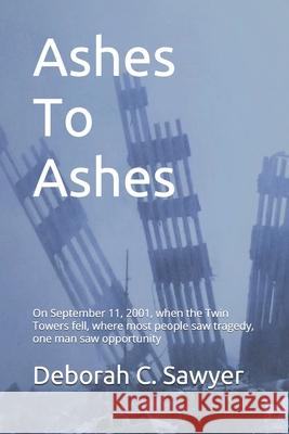 Ashes To Ashes: On September 11, 2001, when the Twin Towers fell, where most people saw tragedy, one man saw opportunity Deborah C. Sawyer 9780578837529 Information Plus - książka