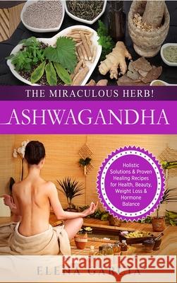 Ashwagandha - The Miraculous Herb!: Holistic Solutions & Proven Healing Recipes for Health, Beauty, Weight Loss & Hormone Balance Elena Garcia 9781913857301 Your Wellness Books - książka