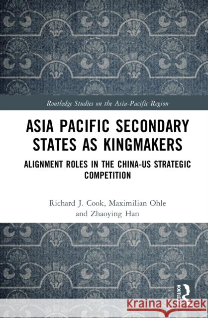 Asia Pacific Secondary States as Kingmakers: Alignment Roles in the China-Us Strategic Competition Richard J. Cook Maximilian Ohle Zhaoying Han 9781032843056 Routledge - książka