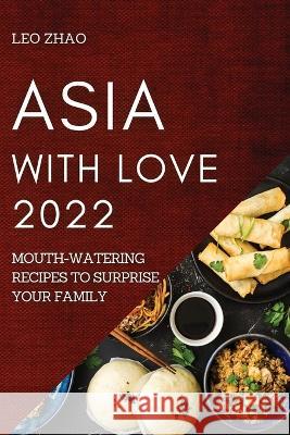 Asia with Love 2022: Mouth-Watering Recipes to Surprise Your Family Leo Zhao   9781804508275 Leo Zhao - książka