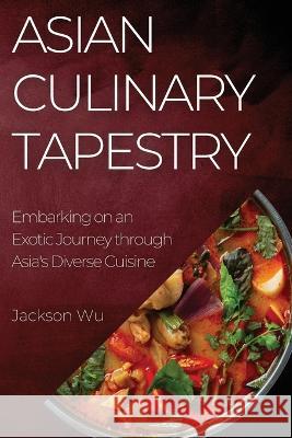 Asian Culinary Tapestry: Embarking on an Exotic Journey through Asia's Diverse Cuisine Jackson Wu   9781835193549 Jackson Wu - książka