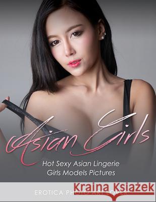 Asian Girls: Hot Sexy Asian Lingerie Girls Models Pictures Erotica Photo Art Lover 9781534608795 Createspace Independent Publishing Platform - książka