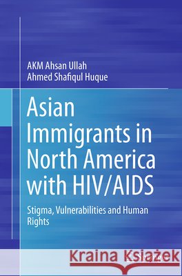Asian Immigrants in North America with Hiv/AIDS: Stigma, Vulnerabilities and Human Rights Ullah, Akm Ahsan 9789811013744 Springer - książka