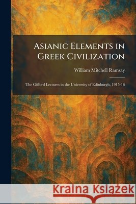 Asianic Elements in Greek Civilization: The Gifford Lectures in the University of Edinburgh, 1915-16 Ramsay, William Mitchell 9781025287874 Tradd Street Press - książka