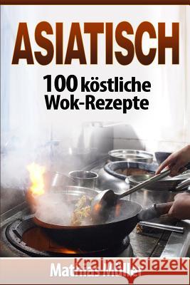 Asiatisch: 100 köstliche Wok-Rezepte Muller, Mathias 9781542830072 Createspace Independent Publishing Platform - książka