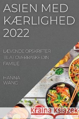 Asien Med KÆrlighed 2022: LÆvende Opskrifter Til at Overraske Din Familie Wang, Hanna 9781837520459 Hanna Wang - książka