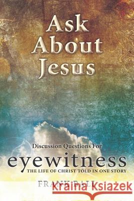 Ask about Jesus: Discussion Questions for Eyewitness: The Life of Christ Told in One Story Frank Ball 9781717143211 Createspace Independent Publishing Platform - książka