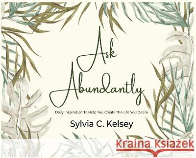 Ask Abundantly: Daily Inspiration To Help You Create The Life You Desire Sylvia C Kelsey   9781088009215 IngramSpark - książka