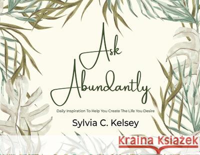 Ask Abundantly: Daily Inspiration To Help You Create The Life You Desire Sylvia C Kelsey   9781088097342 IngramSpark - książka