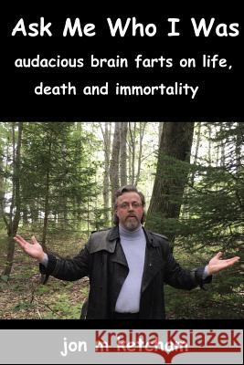 Ask Me Who I Was: audacious brain farts on life, death and immortality Ketcham, Jon M. 9780990551140 Abiyd Publishing Company - książka