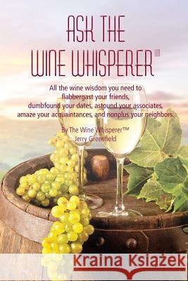 Ask The Wine Whisperer: All the Wine Wisdom You Need to Flabbergast Your Friends, Astound Your Associates, Amaze Your Acquaintances, and Dumbfound Your Dates. Jerold a Greenfield 9780981822280 Global Book Publishers - książka