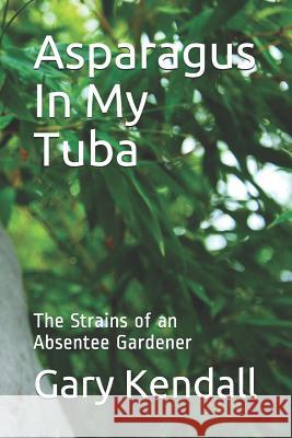 Asparagus In My Tuba: The Strains of an Absentee Gardener Gary Kendall 9781096103622 Independently Published - książka