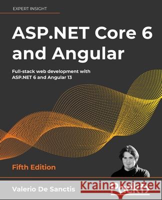 ASP.NET Core 6 and Angular - Fifth Edition: Full-stack web development with ASP.NET 6 and Angular 13 Valerio De Sanctis 9781803239705 Packt Publishing - książka