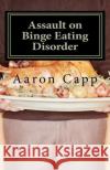Assault on Binge Eating Disorder: Solving the Binge Eating Disorder Aaron Capp 9781466447585 Createspace
