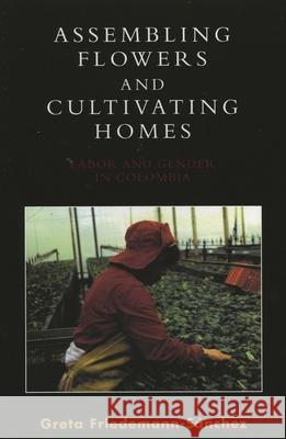 Assembling Flowers and Cultivating Homes: Labor and Gender in Colombia Friedemann-Sánchez, Greta 9780739132968 Lexington Books - książka