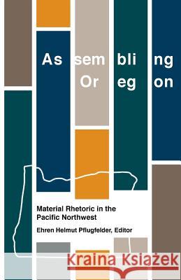 Assembling Oregon: Material Rhetoric in the Pacific Northwest Ehren Helmut Pflugfelder 9781981522408 Createspace Independent Publishing Platform - książka