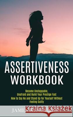 Assertiveness Workbook: Become Unstoppable, Unafraid and Build Your Prestige Fast (How to Say No and Stand Up for Yourself Without Feeling Gui James Henderson 9781990268038 Tomas Edwards - książka