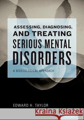 Assessing, Diagnosing, and Treating Serious Mental Disorders: A Bioecological Approach Edward H. Taylor 9780195324792 Oxford University Press, USA - książka